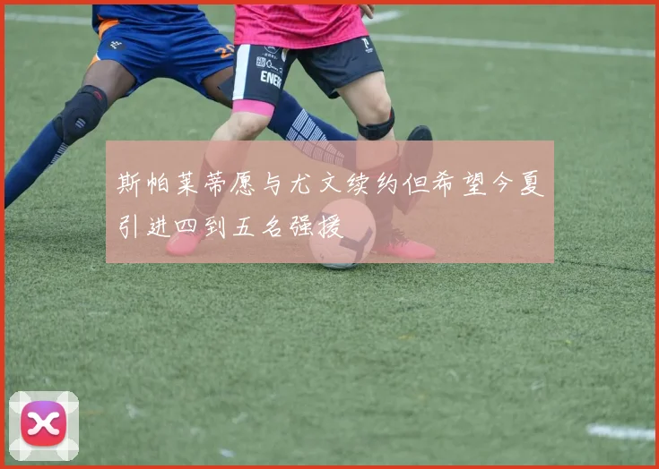 斯帕莱蒂愿与尤文续约但希望今夏引进四到五名强援