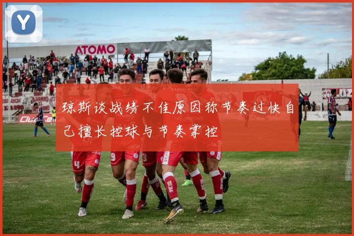 琼斯谈战绩不佳原因称节奏过快自己擅长控球与节奏掌控
