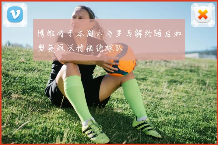 博维将于本周六与罗马解约随后加盟英冠沃特福德球队
