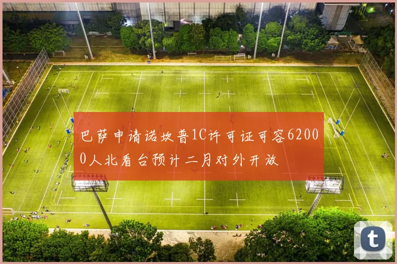 巴萨申请诺坎普1C许可证可容62000人北看台预计二月对外开放