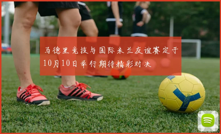 马德里竞技与国际米兰友谊赛定于10月10日举行期待精彩对决