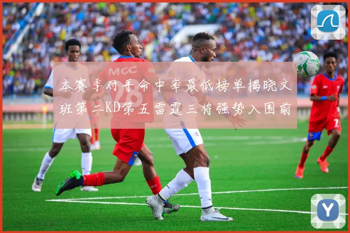 本赛季对手命中率最低榜单揭晓文班第二KD第五雷霆三将强势入围前十