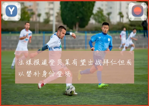 法媒报道登贝莱有望出战拜仁但或以替补身份登场
