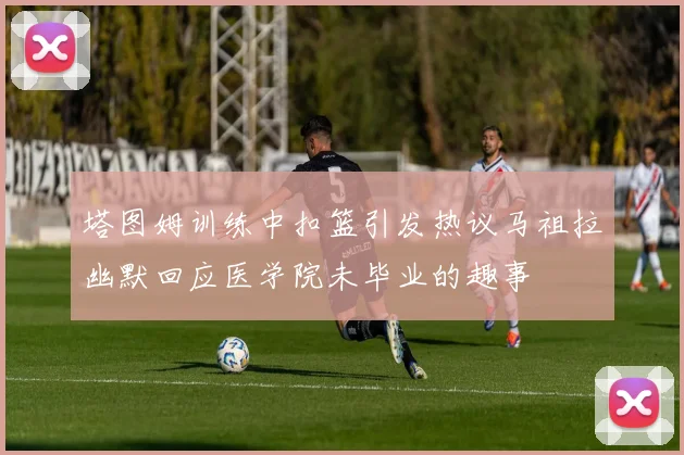 塔图姆训练中扣篮引发热议马祖拉幽默回应医学院未毕业的趣事